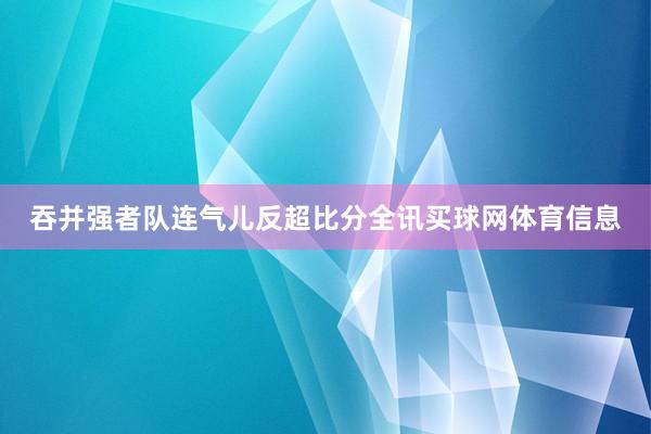 吞并强者队连气儿反超比分全讯买球网体育信息