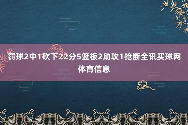 罚球2中1砍下22分5篮板2助攻1抢断全讯买球网体育信息