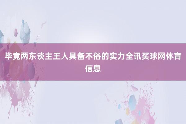 毕竟两东谈主王人具备不俗的实力全讯买球网体育信息