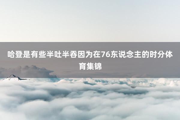 哈登是有些半吐半吞因为在76东说念主的时分体育集锦