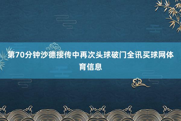 第70分钟沙德接传中再次头球破门全讯买球网体育信息