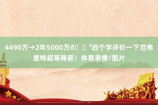 4490万→2年5000万😳四个字评价一下范弗里特超等降薪！体育录像/图片