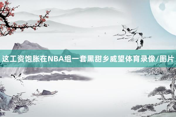 这工资饱胀在NBA组一套黑甜乡威望体育录像/图片