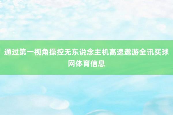 通过第一视角操控无东说念主机高速遨游全讯买球网体育信息