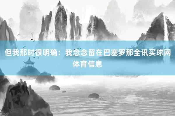 但我那时很明确：我念念留在巴塞罗那全讯买球网体育信息