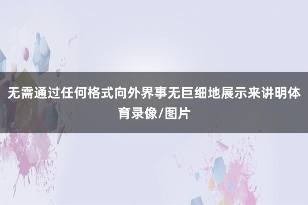 无需通过任何格式向外界事无巨细地展示来讲明体育录像/图片