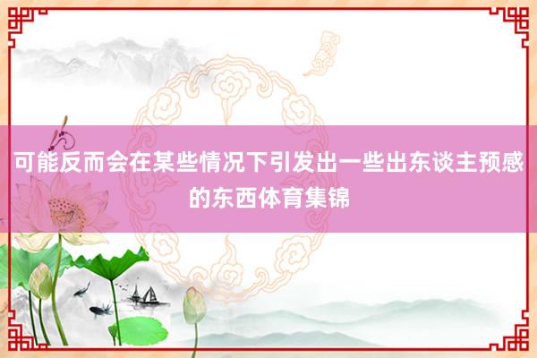 可能反而会在某些情况下引发出一些出东谈主预感的东西体育集锦