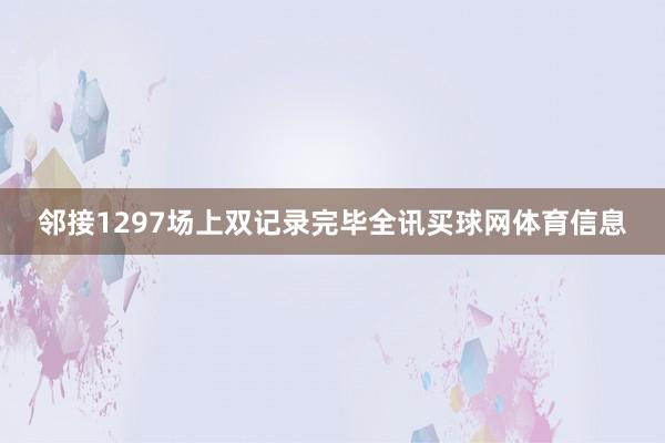 邻接1297场上双记录完毕全讯买球网体育信息