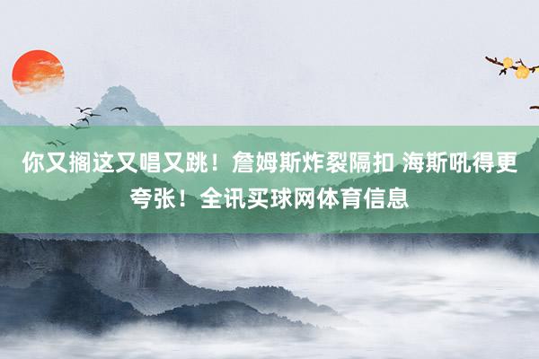 你又搁这又唱又跳！詹姆斯炸裂隔扣 海斯吼得更夸张！全讯买球网体育信息
