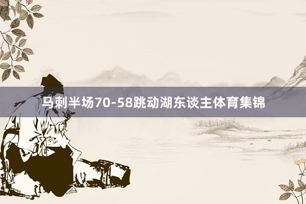 马刺半场70-58跳动湖东谈主体育集锦
