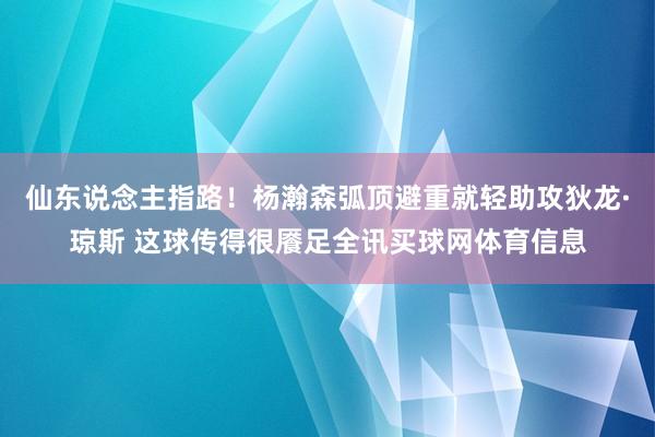 仙东说念主指路！杨瀚森弧顶避重就轻助攻狄龙·琼斯 这球传得很餍足全讯买球网体育信息