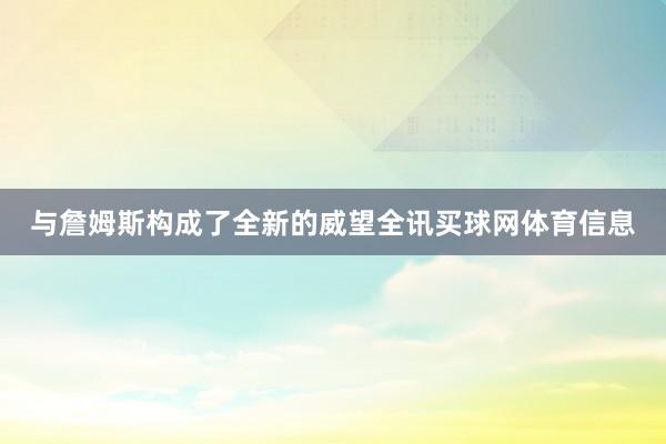 与詹姆斯构成了全新的威望全讯买球网体育信息