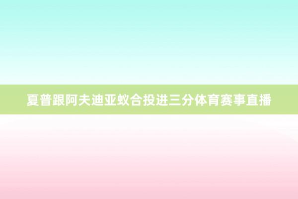 夏普跟阿夫迪亚蚁合投进三分体育赛事直播