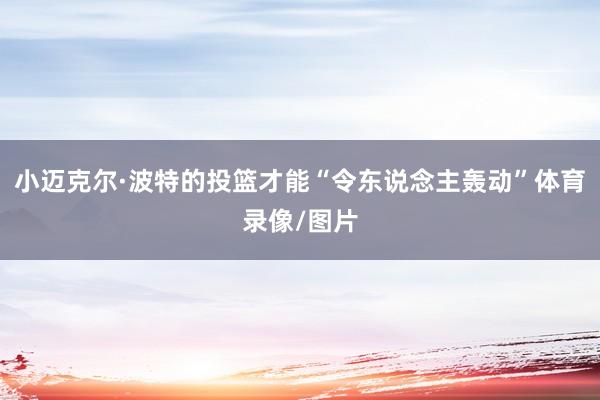 小迈克尔·波特的投篮才能“令东说念主轰动”体育录像/图片