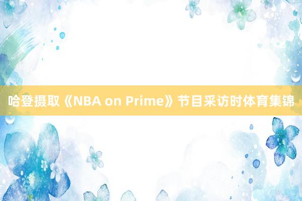 哈登摄取《NBA on Prime》节目采访时体育集锦