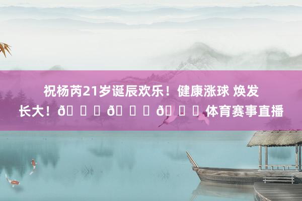 祝杨芮21岁诞辰欢乐！健康涨球 焕发长大！🎂🎂🎂体育赛事直播