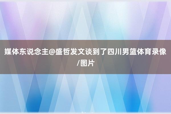 媒体东说念主@盛哲发文谈到了四川男篮体育录像/图片