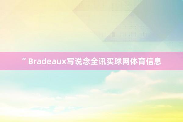 ”Bradeaux写说念全讯买球网体育信息