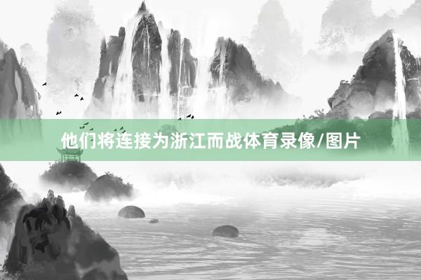 他们将连接为浙江而战体育录像/图片