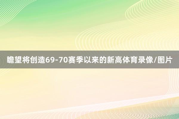 瞻望将创造69-70赛季以来的新高体育录像/图片