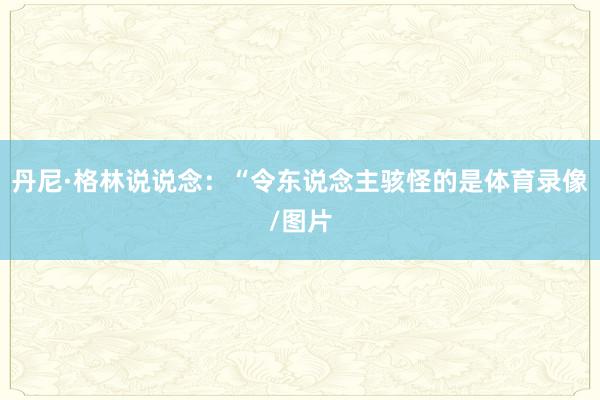 丹尼·格林说说念：“令东说念主骇怪的是体育录像/图片
