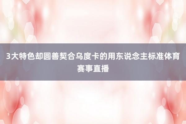 3大特色却圆善契合乌度卡的用东说念主标准体育赛事直播