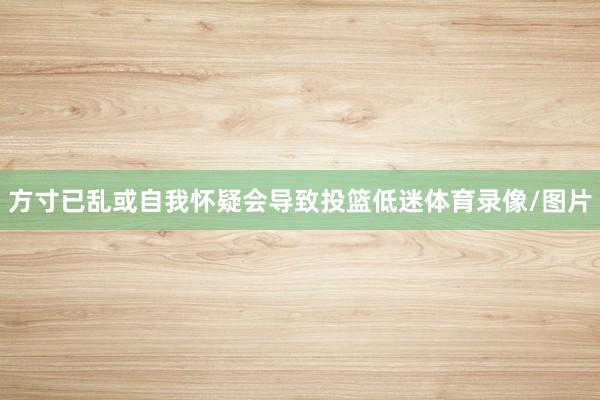 方寸已乱或自我怀疑会导致投篮低迷体育录像/图片