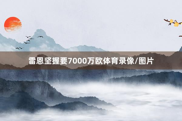 雷恩坚握要7000万欧体育录像/图片