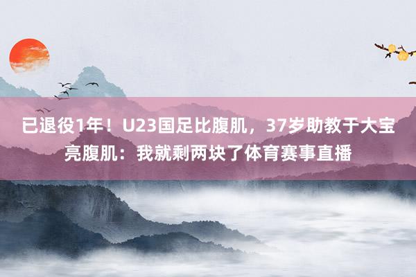 已退役1年！U23国足比腹肌，37岁助教于大宝亮腹肌：我就剩两块了体育赛事直播