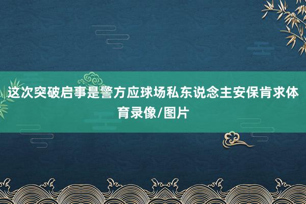 这次突破启事是警方应球场私东说念主安保肯求体育录像/图片