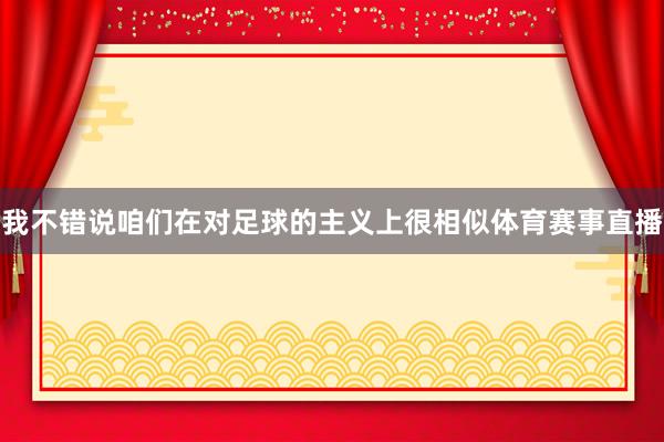我不错说咱们在对足球的主义上很相似体育赛事直播