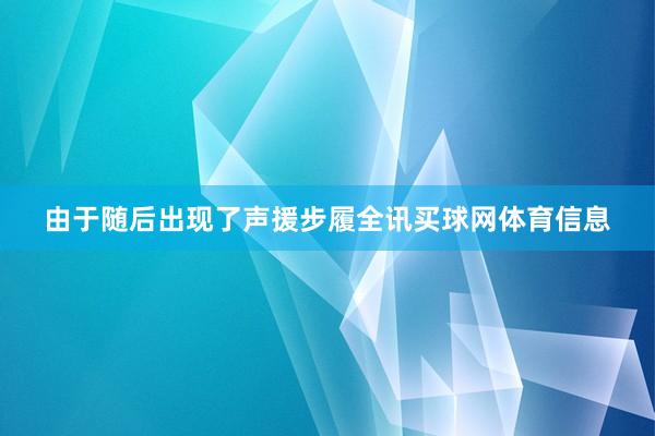 由于随后出现了声援步履全讯买球网体育信息