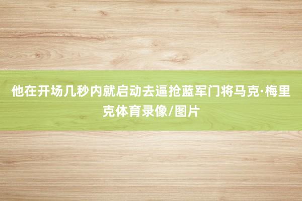 他在开场几秒内就启动去逼抢蓝军门将马克·梅里克体育录像/图片
