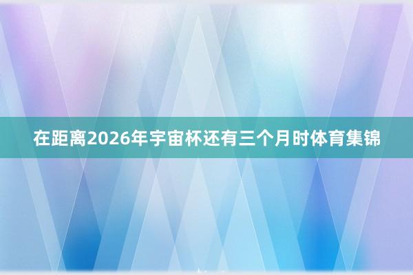在距离2026年宇宙杯还有三个月时体育集锦